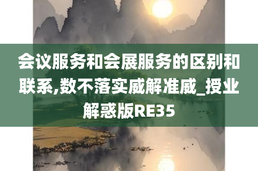 会议服务和会展服务的区别和联系,数不落实威解准威_授业解惑版RE35