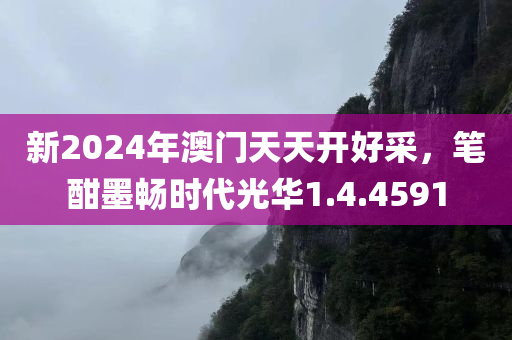 新2024年澳门天天开好采，笔酣墨畅时代光华1.4.4591