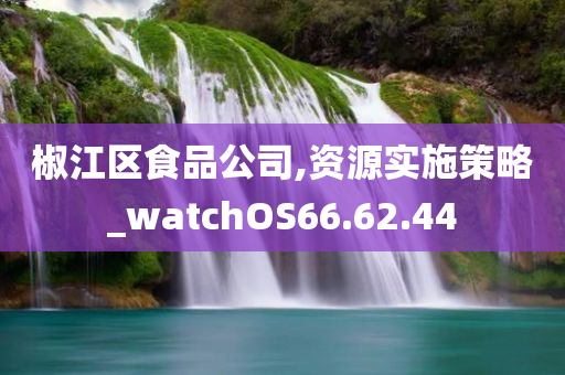 椒江区食品公司,资源实施策略_watchOS66.62.44