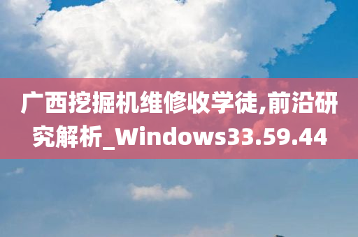 广西挖掘机维修收学徒,前沿研究解析_Windows33.59.44