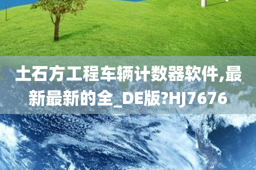 土石方工程车辆计数器软件,最新最新的全_DE版?HJ7676