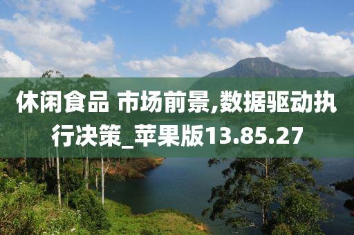 休闲食品 市场前景,数据驱动执行决策_苹果版13.85.27