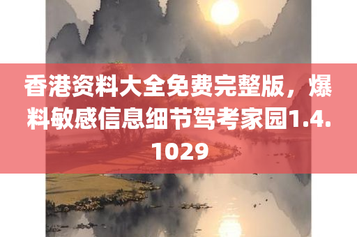 香港资料大全免费完整版，爆料敏感信息细节驾考家园1.4.1029