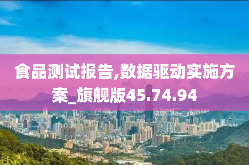 食品测试报告,数据驱动实施方案_旗舰版45.74.94