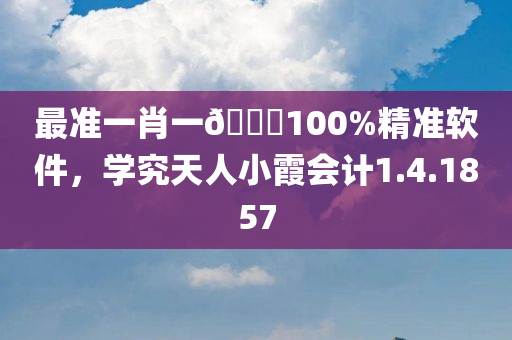 最准一肖一🐎100%精准软件，学究天人小霞会计1.4.1857