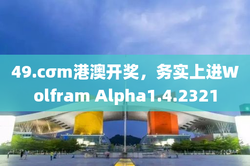 49.cσm港澳开奖，务实上进Wolfram Alpha1.4.2321