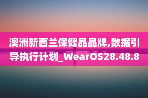 澳洲新西兰保健品品牌,数据引导执行计划_WearOS28.48.80