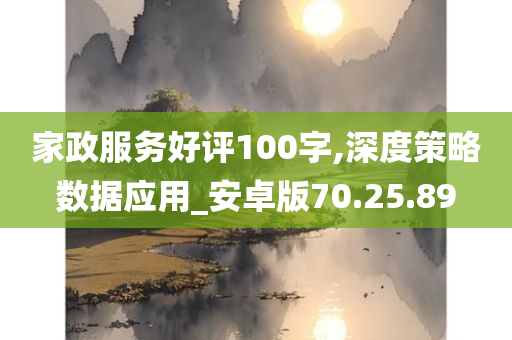 家政服务好评100字,深度策略数据应用_安卓版70.25.89