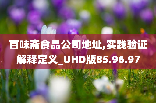 百味斋食品公司地址,实践验证解释定义_UHD版85.96.97