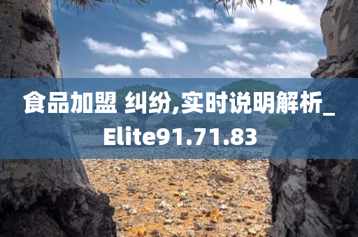 食品加盟 纠纷,实时说明解析_Elite91.71.83