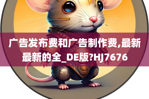 广告发布费和广告制作费,最新最新的全_DE版?HJ7676