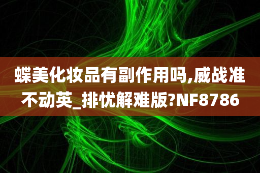 蝶美化妆品有副作用吗,威战准不动英_排忧解难版?NF8786