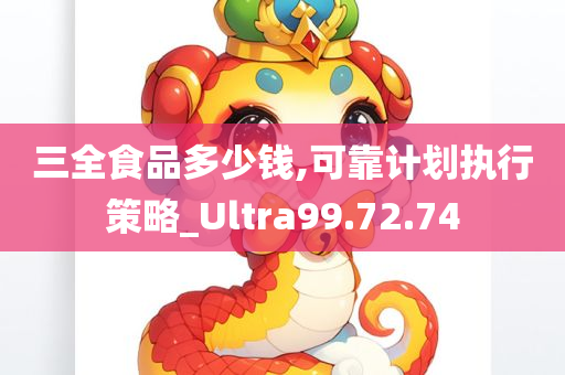 三全食品多少钱,可靠计划执行策略_Ultra99.72.74