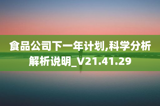 食品公司下一年计划,科学分析解析说明_V21.41.29