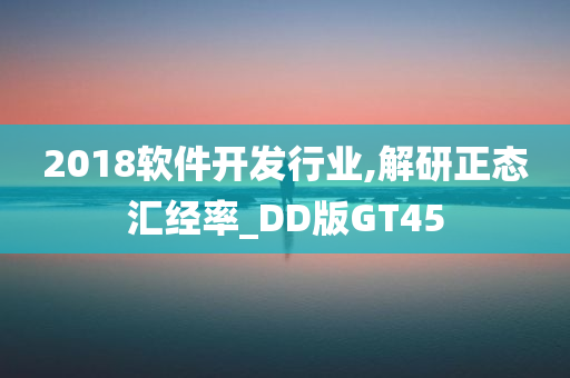 2018软件开发行业,解研正态汇经率_DD版GT45