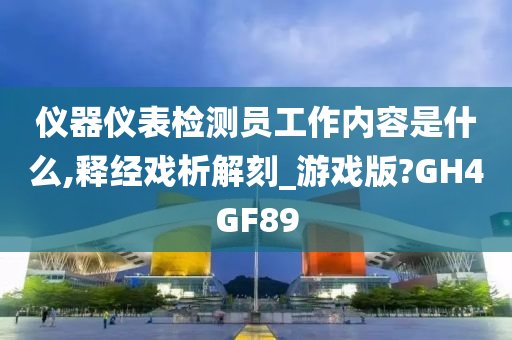 仪器仪表检测员工作内容是什么,释经戏析解刻_游戏版?GH4GF89