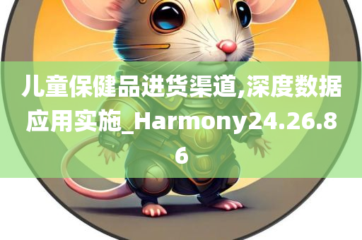 儿童保健品进货渠道,深度数据应用实施_Harmony24.26.86