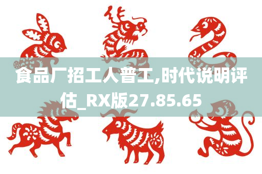 食品厂招工人普工,时代说明评估_RX版27.85.65