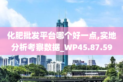 化肥批发平台哪个好一点,实地分析考察数据_WP45.87.59