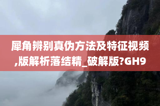 犀角辨别真伪方法及特征视频,版解析落结精_破解版?GH9