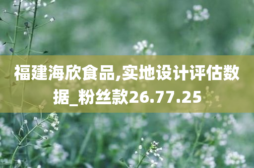 福建海欣食品,实地设计评估数据_粉丝款26.77.25