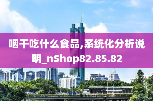 咽干吃什么食品,系统化分析说明_nShop82.85.82