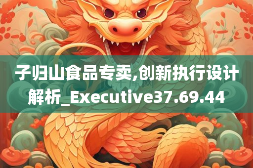 子归山食品专卖,创新执行设计解析_Executive37.69.44