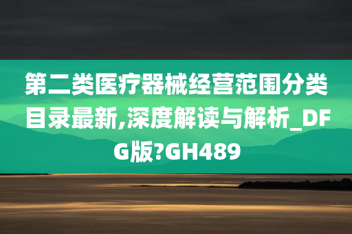 第二类医疗器械经营范围分类目录最新,深度解读与解析_DFG版?GH489