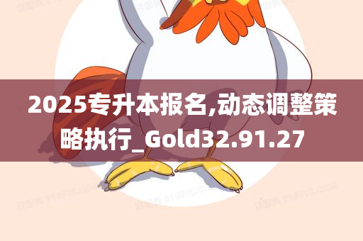 2025专升本报名,动态调整策略执行_Gold32.91.27