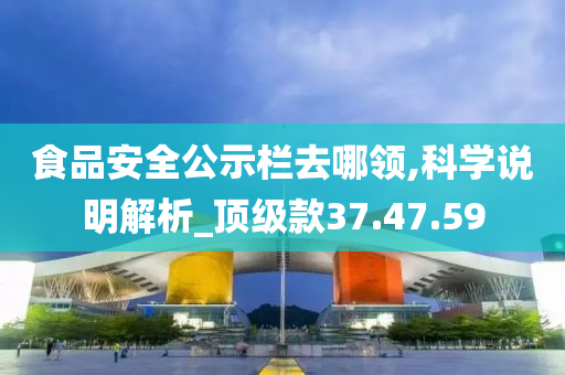 食品安全公示栏去哪领,科学说明解析_顶级款37.47.59