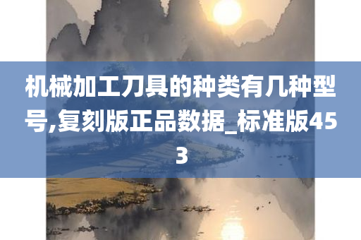 机械加工刀具的种类有几种型号,复刻版正品数据_标准版453