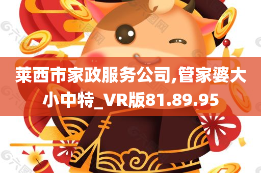 莱西市家政服务公司,管家婆大小中特_VR版81.89.95