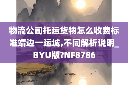 物流公司托运货物怎么收费标准靖边一运城,不同解析说明_BYU版?NF8786