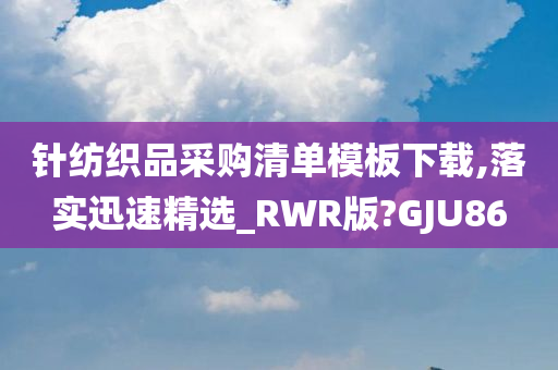 针纺织品采购清单模板下载,落实迅速精选_RWR版?GJU86