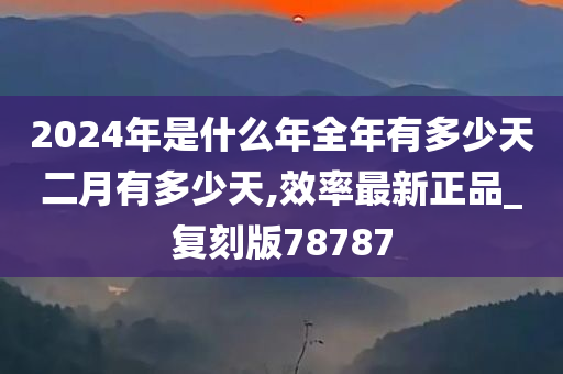 2024年是什么年全年有多少天二月有多少天,效率最新正品_复刻版78787