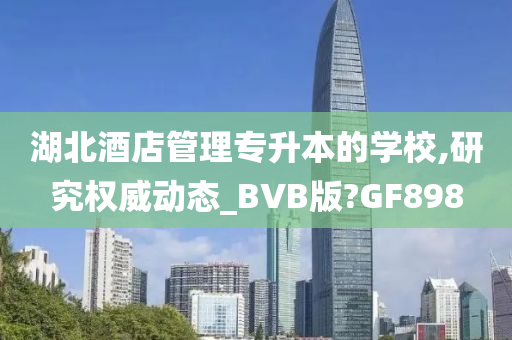 湖北酒店管理专升本的学校,研究权威动态_BVB版?GF898