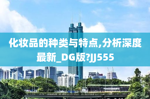 化妆品的种类与特点,分析深度最新_DG版?JJ555