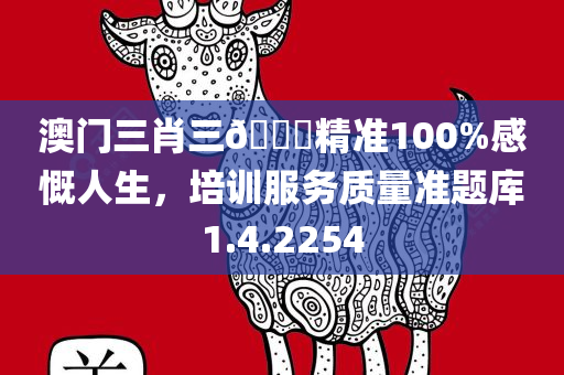 澳门三肖三🐎精准100%感慨人生，培训服务质量准题库1.4.2254