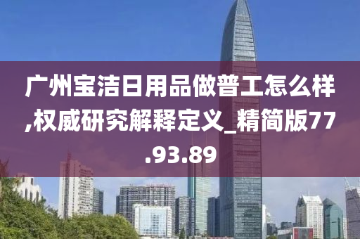 广州宝洁日用品做普工怎么样,权威研究解释定义_精简版77.93.89