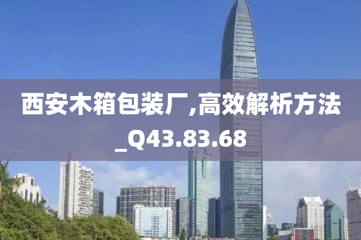 西安木箱包装厂,高效解析方法_Q43.83.68