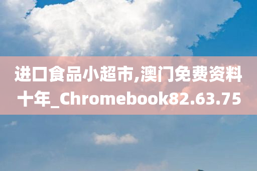 进口食品小超市,澳门免费资料十年_Chromebook82.63.75