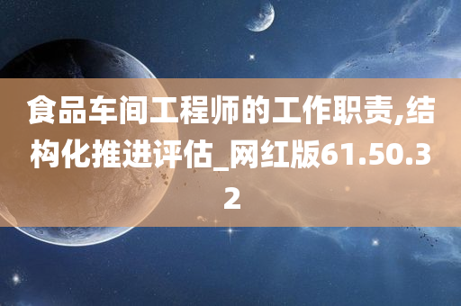 食品车间工程师的工作职责,结构化推进评估_网红版61.50.32