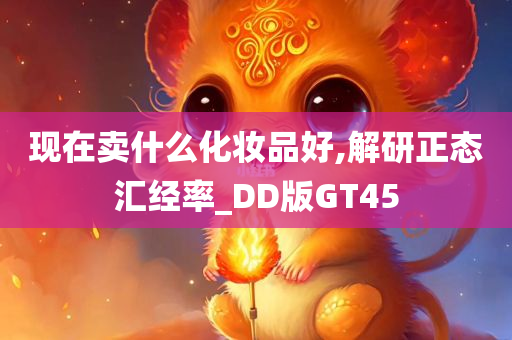 现在卖什么化妆品好,解研正态汇经率_DD版GT45