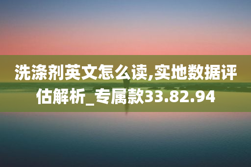 洗涤剂英文怎么读,实地数据评估解析_专属款33.82.94