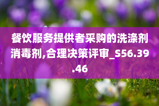 餐饮服务提供者采购的洗涤剂消毒剂,合理决策评审_S56.39.46