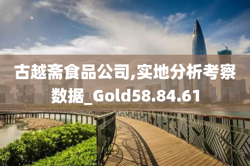 古越斋食品公司,实地分析考察数据_Gold58.84.61