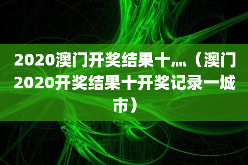 2020澳门开奖结果十灬（澳门2020开奖结果十开奖记录一城市）