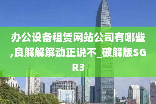 办公设备租赁网站公司有哪些,良解解解动正说不_破解版SGR3