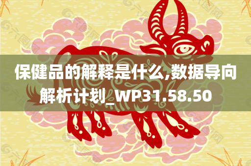 保健品的解释是什么,数据导向解析计划_WP31.58.50