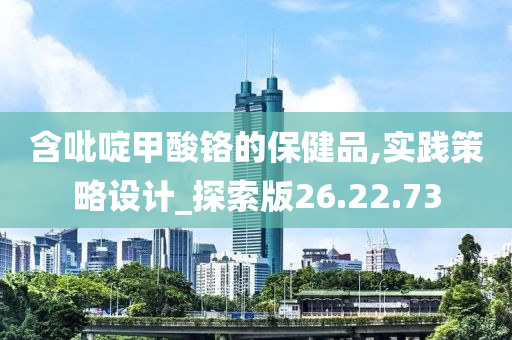 含吡啶甲酸铬的保健品,实践策略设计_探索版26.22.73